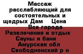 Массаж расслабляющий для состоятельных и щедрых Дам. › Цена ­ 1 100 - Все города Развлечения и отдых » Сауны и бани   . Амурская обл.,Свободненский р-н